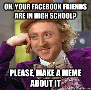 oh your facebook friends are in high school please make a - Condescending WOnka