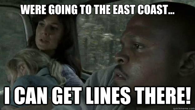 were going to the east coast i can get lines there - Ambitious T-Dog...