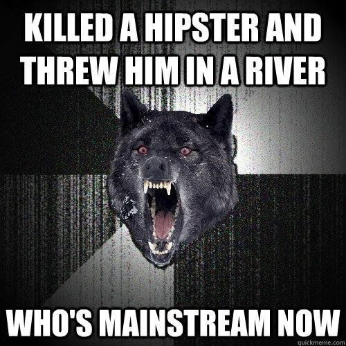 killed a hipster and threw him in a river whos mainstream n - Insanity Wolf