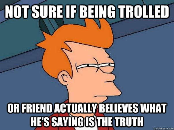 not sure if being trolled or friend actually believes what h - Futurama Fry