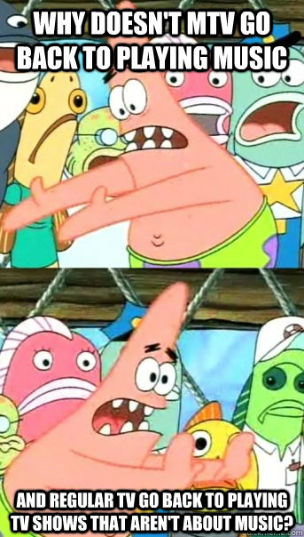 why doesnt mtv go back to playing music and regular tv go b - Push it somewhere else Patrick