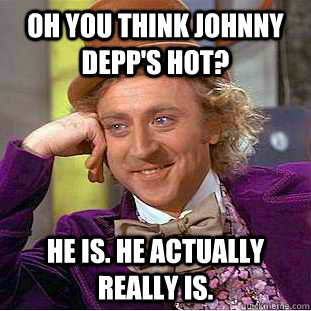 oh you think johnny depps hot he is he actually really is - Condescending Wonka