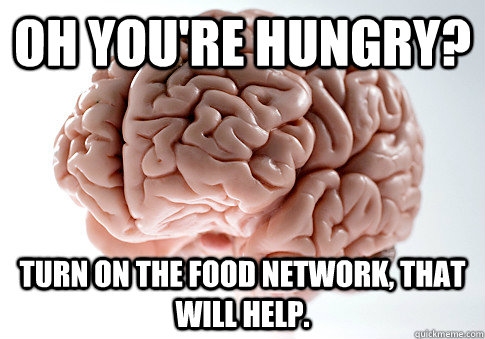 oh youre hungry turn on the food network that will help - Scumbag Brain