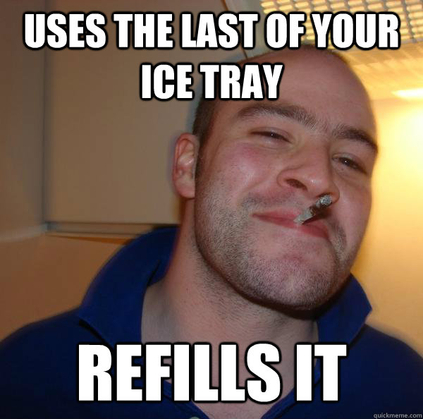 uses the last of your ice tray refills it - Good Guy Greg
