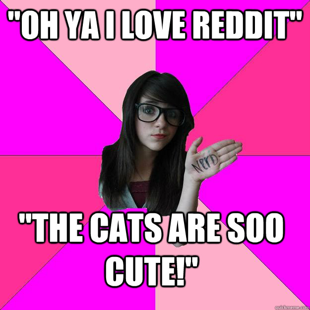 oh ya i love reddit the cats are soo cute - Idiot Nerd Girl