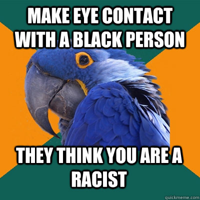 make eye contact with a black person they think you are a ra - Paranoid Parrot