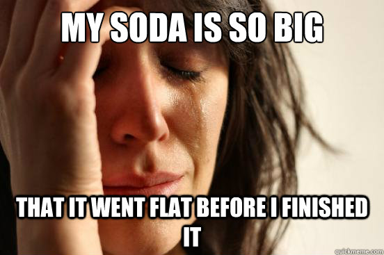 my soda is so big that it went flat before i finished it - First World Problems