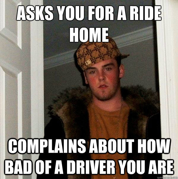 asks you for a ride home complains about how bad of a driver - Scumbag Steve