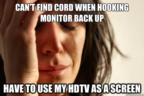 cant find cord when hooking monitor back up have to use my - First World Problems