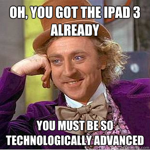 oh you got the ipad 3 already you must be so technologicall - Condescending Wonka