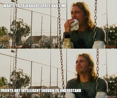 Wants to talk about space and time Frients not intelligent e - First World Stoner Problems