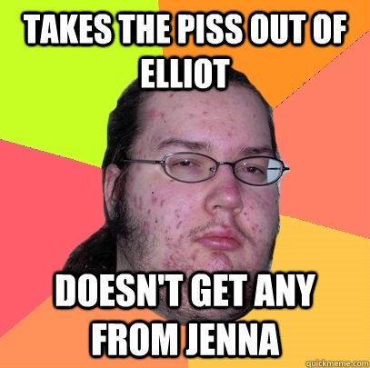 takes the piss out of elliot doesnt get any from jenna - Butthurt Dweller