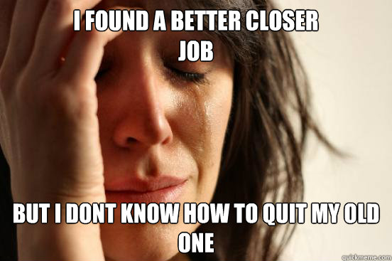 i found a better closer job but i dont know how to quit my o - First World Problems
