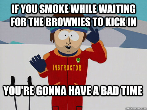 if you smoke while waiting for the brownies to kick in your - Bad Time