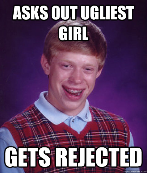 asks out ugliest girl gets rejected - Bad Luck Brian