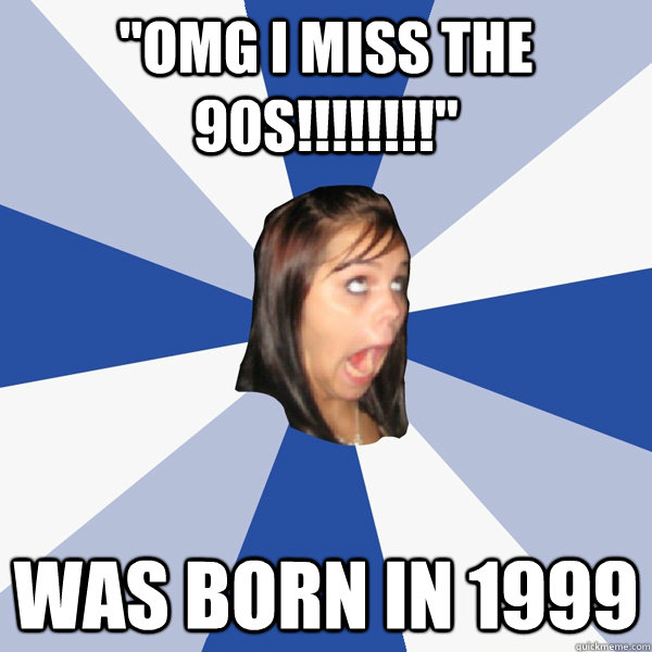 omg i miss the 90s was born in 1999 - Annoying Facebook Girl