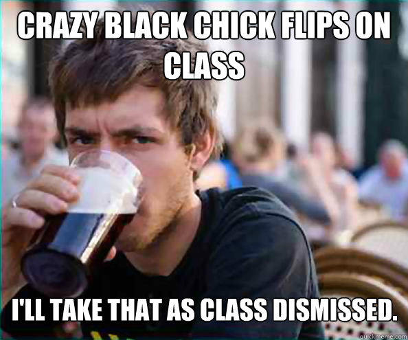 crazy black chick flips on class ill take that as class dis - Lazy College Senior