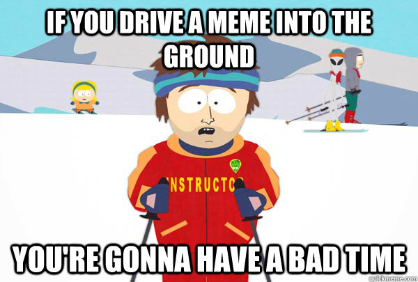 if you drive a meme into the ground youre gonna have a bad - Super Cool Ski Instructor