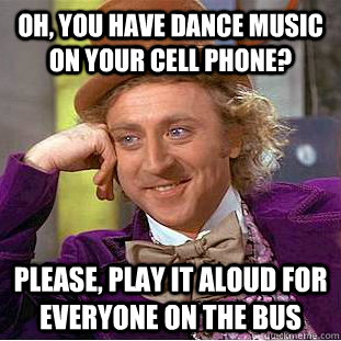 oh you have dance music on your cell phone please play it - Condescending Wonka