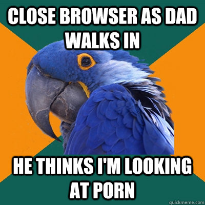 close browser as dad walks in he thinks im looking at porn - Paranoid Parrot