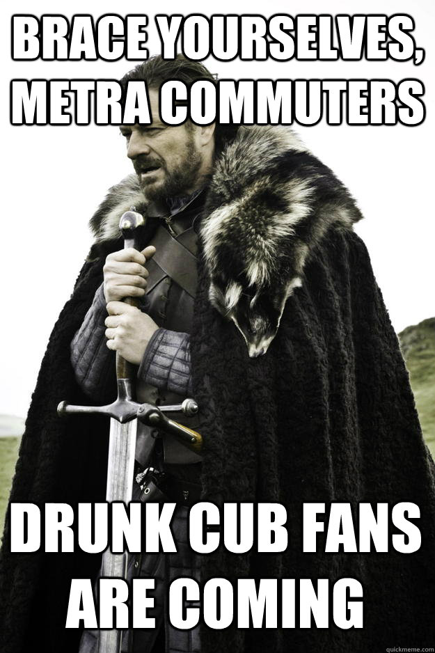 brace yourselves metra commuters drunk cub fans are coming - Winter is coming