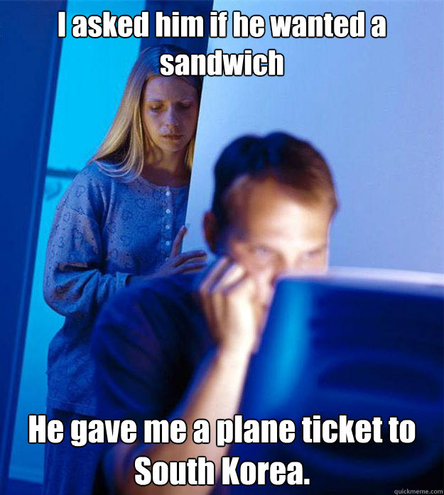 i asked him if he wanted a sandwich he gave me a plane ticke - Redditors Wife