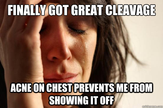 finally got great cleavage acne on chest prevents me from sh - First World Problems