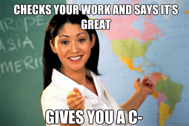 checks your work and says its great gives you a c - Unhelpful High School Teacher