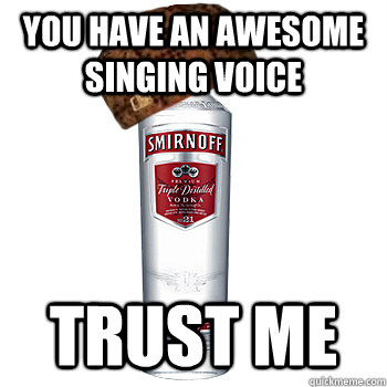 you have an awesome singing voice trust me - Scumbag Alcohol