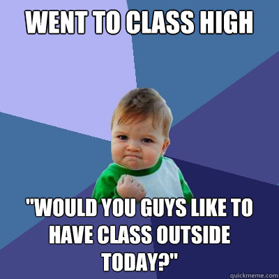 went to class high would you guys like to have class outsid - Success Kid