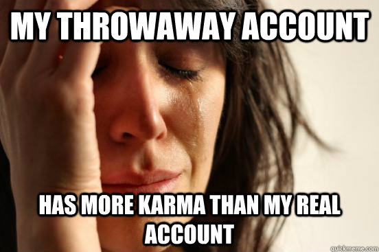 my throwaway account has more karma than my real account - First World Problems