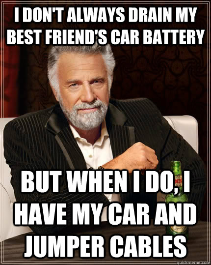 i dont always drain my best friends car battery but when i - The Most Interesting Man In The World