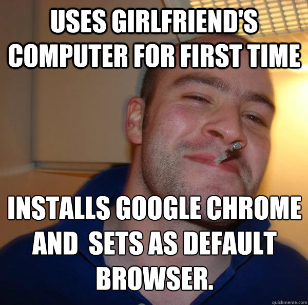 uses girlfriends computer for first time installs google ch - Good Guy Greg