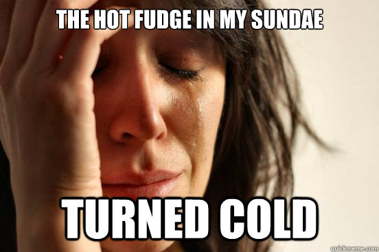 the hot fudge in my sundae turned cold - First World Problems
