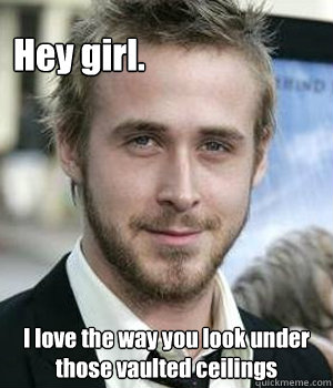 hey girl i love the way you look under those vaulted ceilin - Ryan gosling