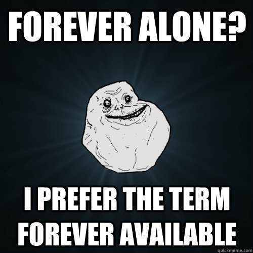 forever alone i prefer the term forever available - Forever Alone