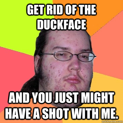 get rid of the duckface and you just might have a shot with - Butthurt Dweller