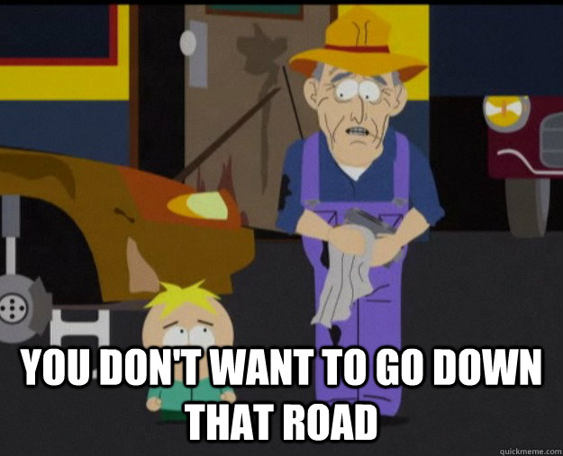 you dont want to go down that road - Down that road