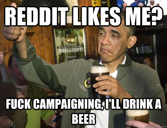 reddit likes me fuck campaigning ill drink a beer - Upvoting Obama