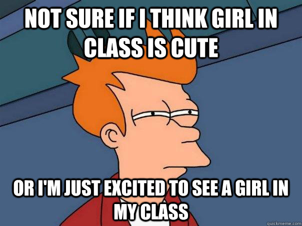 not sure if i think girl in class is cute or im just excite - Futurama Fry