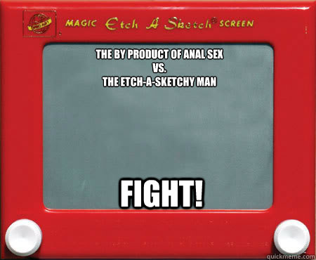 the by product of anal sex vs the etchasketchy man fight - Good Guy Etch A Sketch