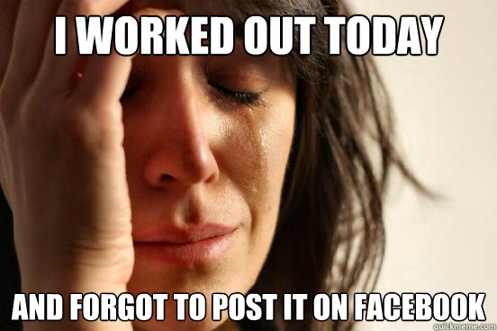 i worked out today and forgot to post it on facebook - First World Problems