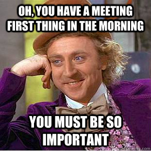 oh you have a meeting first thing in the morning you must b - Condescending Wonka
