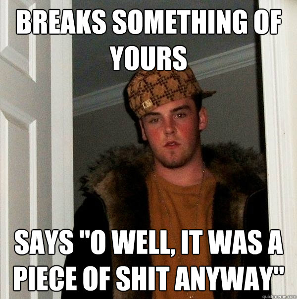 breaks something of yours says o well it was a piece of sh - Scumbag Steve