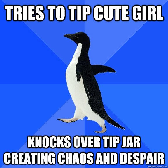 tries to tip cute girl knocks over tip jar creating chaos an - Socially Awkward Penguin
