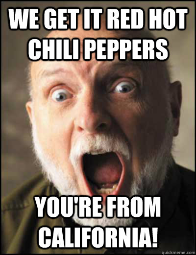 we get it red hot chili peppers youre from california - We get it