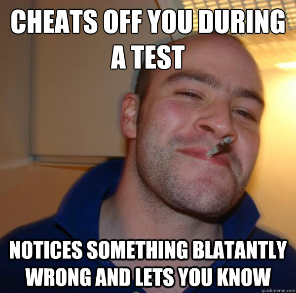 cheats off you during a test notices something blatantly wro - Good Guy Greg