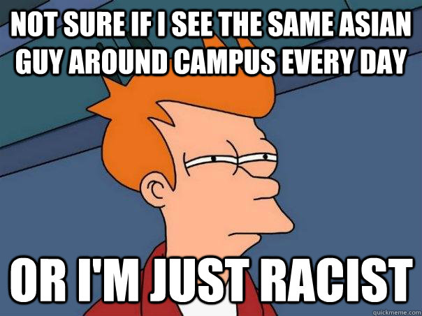 not sure if i see the same asian guy around campus every day - Futurama Fry