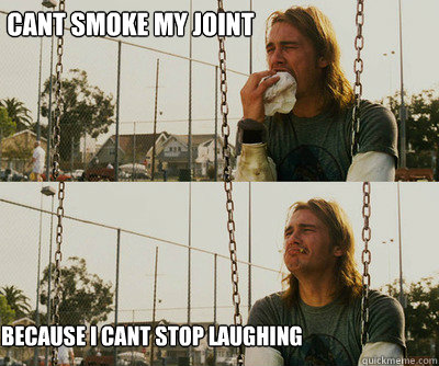 cant smoke my joint because i cant stop laughing - First World Stoner Problems