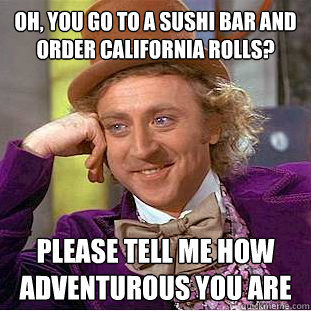 oh you go to a sushi bar and order california rolls please - Condescending Wonka